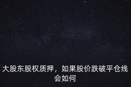 大股東股權(quán)質(zhì)押，如果股價(jià)跌破平倉線會(huì)如何