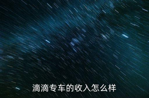 滴滴專車(chē)收入怎么算,滴滴專車(chē)的收入怎么樣