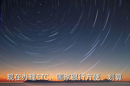 現(xiàn)在辦理ETC，哪家銀行方便、劃算