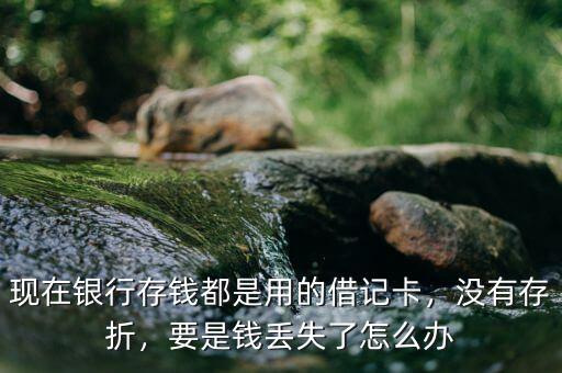 現(xiàn)在銀行存錢都是用的借記卡，沒有存折，要是錢丟失了怎么辦