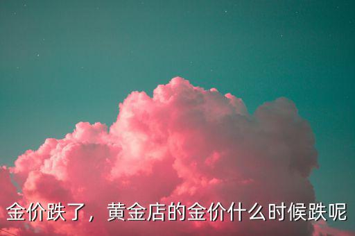 金價(jià)跌了，黃金店的金價(jià)什么時(shí)候跌呢
