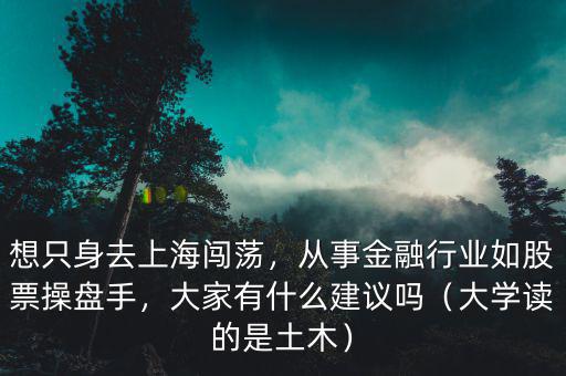 想只身去上海闖蕩，從事金融行業(yè)如股票操盤手，大家有什么建議嗎（大學讀的是土木）