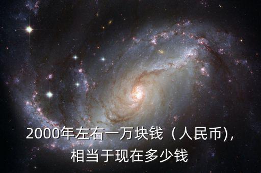 2000年左右一萬塊錢（人民幣)，相當于現(xiàn)在多少錢