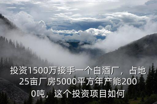 投資1500萬接手一個白酒廠，占地25畝廠房5000平方年產(chǎn)能2000噸，這個投資項目如何