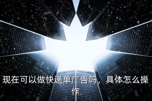 現(xiàn)在可以做快遞單廣告嗎，具體怎么操作
