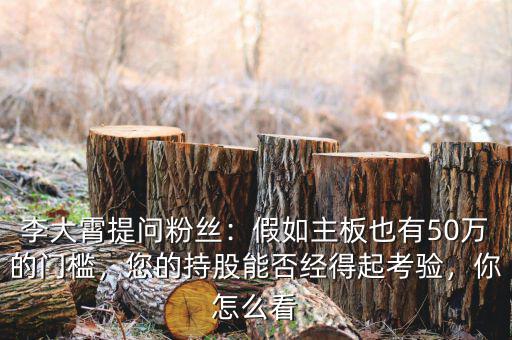 李大霄提問粉絲：假如主板也有50萬的門檻，您的持股能否經(jīng)得起考驗，你怎么看