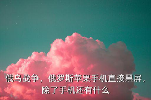 俄烏戰(zhàn)爭，俄羅斯蘋果手機(jī)直接黑屏，除了手機(jī)還有什么