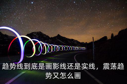 趨勢(shì)線(xiàn)到底是畫(huà)影線(xiàn)還是實(shí)線(xiàn)，震蕩趨勢(shì)又怎么畫(huà)