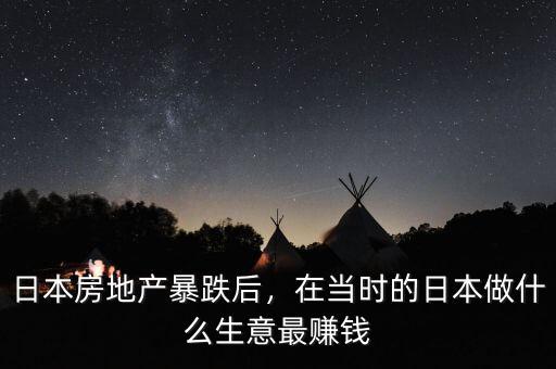 日本房地產(chǎn)暴跌后，在當(dāng)時(shí)的日本做什么生意最賺錢
