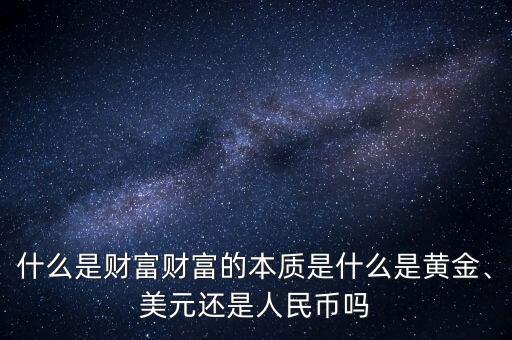 什么是財(cái)富財(cái)富的本質(zhì)是什么是黃金、美元還是人民幣嗎