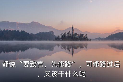 都說(shuō)“要致富，先修路”，可修路過(guò)后，又該干什么呢