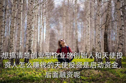 想搞清楚創(chuàng)業(yè)型企業(yè)的創(chuàng)始人和天使投資人怎么賺錢的天使投資是啟動資金，后面融資呢