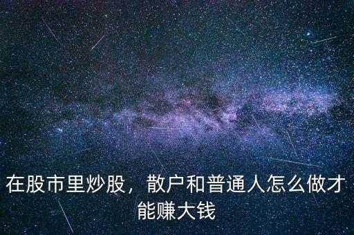 在股市里炒股，散戶和普通人怎么做才能賺大錢(qián)