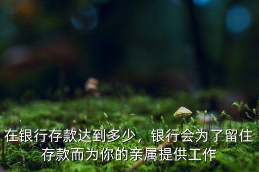 在銀行存款達(dá)到多少，銀行會(huì)為了留住存款而為你的親屬提供工作