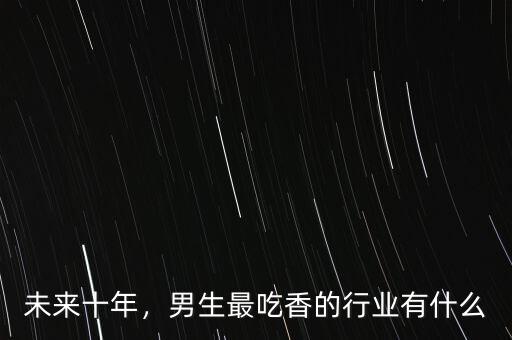 未來十年，男生最吃香的行業(yè)有什么