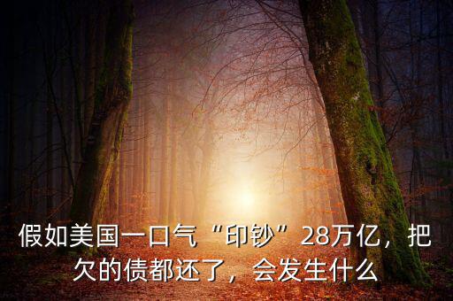 假如美國一口氣“印鈔”28萬億，把欠的債都還了，會發(fā)生什么