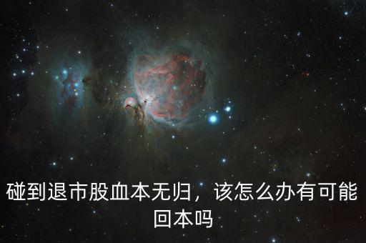 碰到退市股血本無歸，該怎么辦有可能回本嗎
