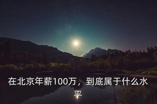 在北京年薪100萬(wàn)，到底屬于什么水平