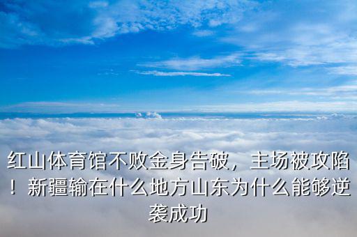 紅山體育館不敗金身告破，主場被攻陷！新疆輸在什么地方山東為什么能夠逆襲成功
