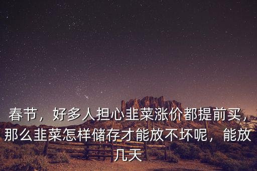 春節(jié)，好多人擔心韭菜漲價都提前買，那么韭菜怎樣儲存才能放不壞呢，能放幾天