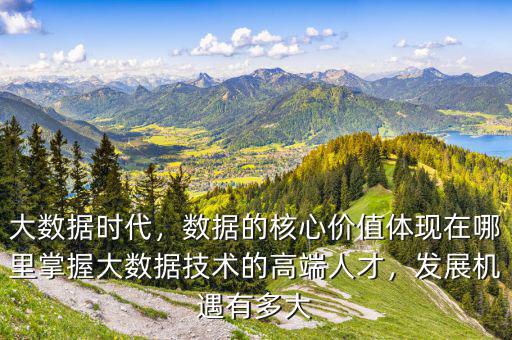 大數(shù)據(jù)時(shí)代，數(shù)據(jù)的核心價(jià)值體現(xiàn)在哪里掌握大數(shù)據(jù)技術(shù)的高端人才，發(fā)展機(jī)遇有多大