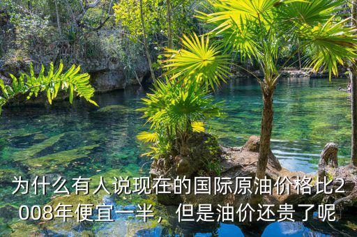 為什么有人說現(xiàn)在的國際原油價格比2008年便宜一半，但是油價還貴了呢