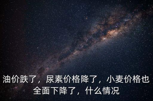 油價(jià)跌了，尿素價(jià)格降了，小麥價(jià)格也全面下降了，什么情況
