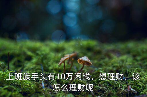 上班族手頭有10萬閑錢，想理財(cái)，該怎么理財(cái)呢