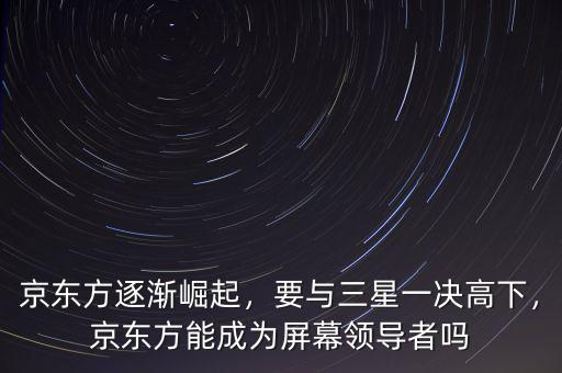 京東方逐漸崛起，要與三星一決高下，京東方能成為屏幕領導者嗎