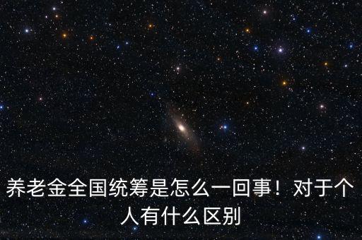養(yǎng)老金全國統(tǒng)籌是怎么一回事！對于個人有什么區(qū)別