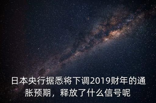 日本央行據(jù)悉將下調(diào)2019財(cái)年的通脹預(yù)期，釋放了什么信號(hào)呢