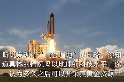 聽說發(fā)現(xiàn)了“黃金遍地”的星球，你知道具體的情況嗎以地球的科技水平，你認為多久之后可以開采其黃金資源