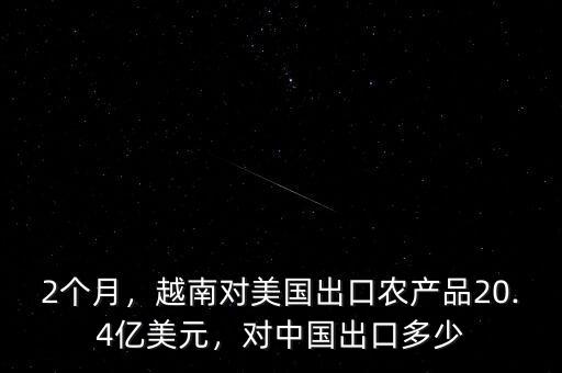 2個月，越南對美國出口農(nóng)產(chǎn)品20.4億美元，對中國出口多少