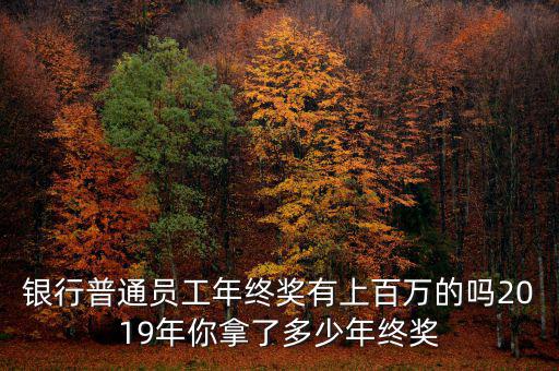 銀行普通員工年終獎(jiǎng)有上百萬的嗎2019年你拿了多少年終獎(jiǎng)