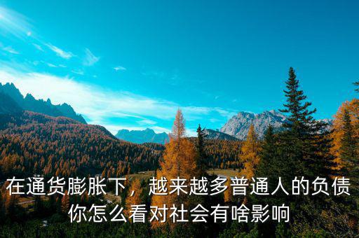在通貨膨脹下，越來(lái)越多普通人的負(fù)債你怎么看對(duì)社會(huì)有啥影響