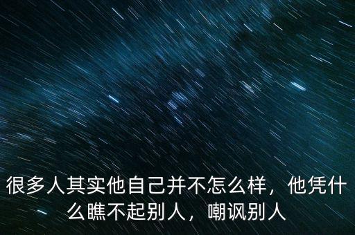 很多人其實(shí)他自己并不怎么樣，他憑什么瞧不起別人，嘲諷別人