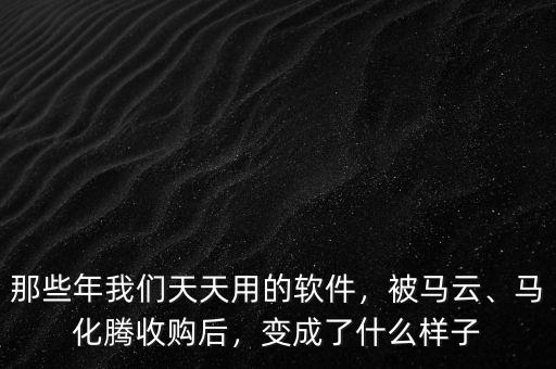 那些年我們天天用的軟件，被馬云、馬化騰收購(gòu)后，變成了什么樣子
