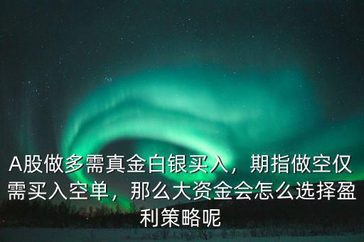 A股做多需真金白銀買入，期指做空僅需買入空單，那么大資金會(huì)怎么選擇盈利策略呢