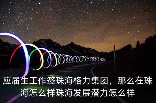 應(yīng)屆生工作簽珠海格力集團(tuán)，那么在珠海怎么樣珠海發(fā)展?jié)摿υ趺礃? class=
