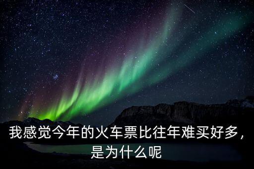 我感覺今年的火車票比往年難買好多，是為什么呢