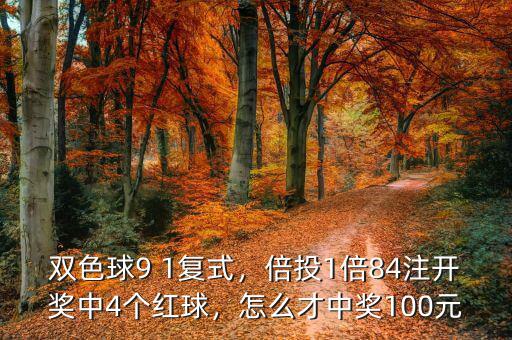 雙色球9 1復(fù)式，倍投1倍84注開(kāi)獎(jiǎng)中4個(gè)紅球，怎么才中獎(jiǎng)100元