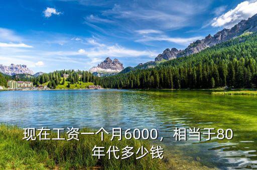 現(xiàn)在工資一個(gè)月6000，相當(dāng)于80年代多少錢