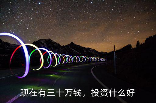 現(xiàn)在有三十萬錢，投資什么好