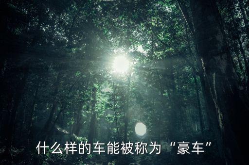 什么樣的車(chē)能被稱(chēng)為“豪車(chē)”