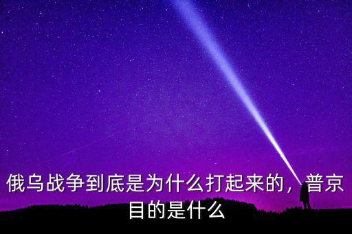 俄烏戰(zhàn)爭到底是為什么打起來的，普京目的是什么