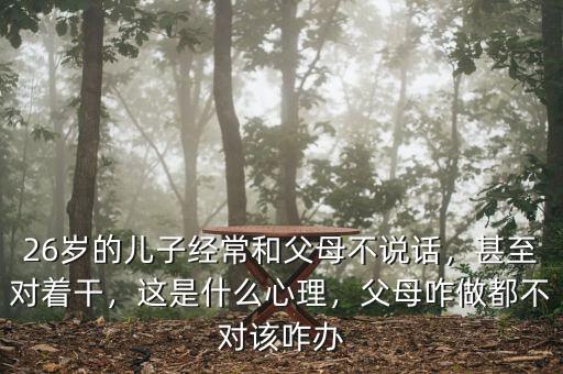 26歲的兒子經常和父母不說話，甚至對著干，這是什么心理，父母咋做都不對該咋辦