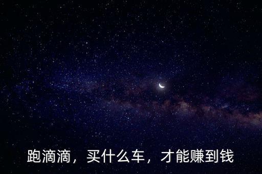 跑滴滴，買什么車，才能賺到錢