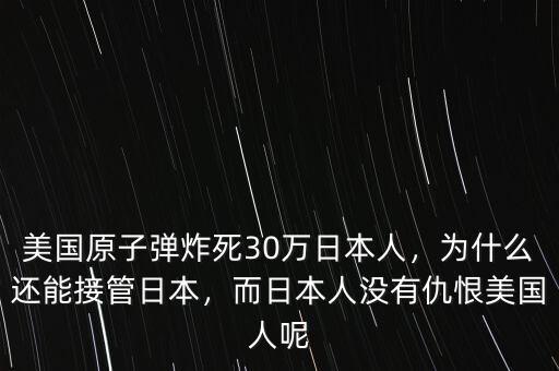 美國(guó)原子彈炸死30萬(wàn)日本人，為什么還能接管日本，而日本人沒(méi)有仇恨美國(guó)人呢