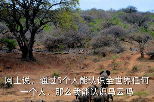 網(wǎng)上說，通過5個人能認(rèn)識全世界任何一個人，那么我能認(rèn)識馬云嗎
