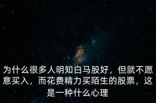 為什么很多人明知白馬股好，但就不愿意買入，而花費精力買陌生的股票，這是一種什么心理